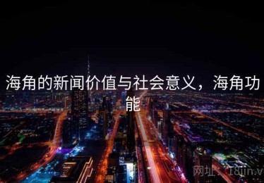 海角的新闻价值与社会意义,海角功能 海角的新闻价值与社会意义,海角功能