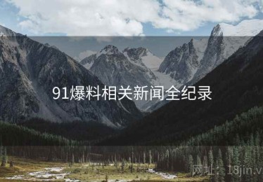 91爆料相关新闻全纪录 91爆料相关新闻全纪录