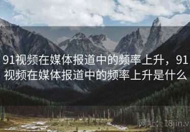 91视频在媒体报道中的频率上升,91视频在媒体报道中的频率上升是什么 91视频在媒体报道中的频率上升,91视频在媒体报道中的频率上升是什么