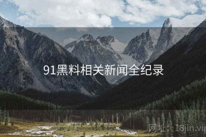 91黑料相关新闻全纪录