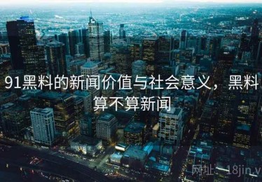 91黑料的新闻价值与社会意义,黑料算不算新闻 91黑料的新闻价值与社会意义,黑料算不算新闻