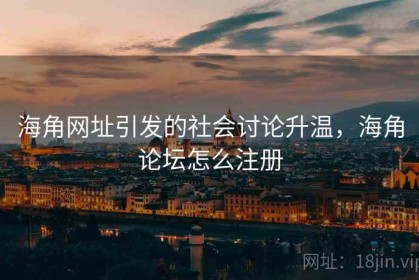 海角网址引发的社会讨论升温，海角论坛怎么注册