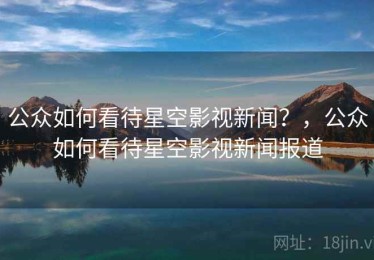 公众如何看待星空影视新闻?,公众如何看待星空影视新闻报道 公众如何看待星空影视新闻?,公众如何看待星空影视新闻报道