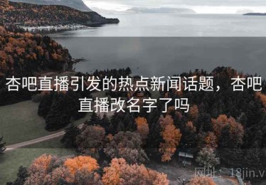 杏吧直播引发的热点新闻话题,杏吧直播改名字了吗 杏吧直播引发的热点新闻话题,杏吧直播改名字了吗