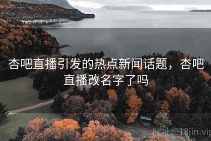 杏吧直播引发的热点新闻话题，杏吧直播改名字了吗