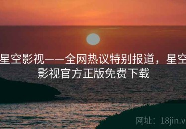 星空影视——全网热议特别报道,星空影视官方正版免费下载 星空影视——全网热议特别报道,星空影视官方正版免费下载