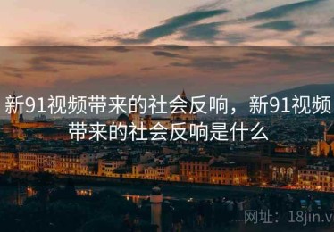 新91视频带来的社会反响,新91视频带来的社会反响是什么 新91视频带来的社会反响,新91视频带来的社会反响是什么