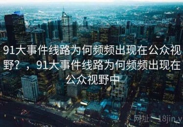 91大事件线路为何频频出现在公众视野?,91大事件线路为何频频出现在公众视野中 91大事件线路为何频频出现在公众视野?,91大事件线路为何频频出现在公众视野中