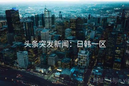 头条突发新闻：日韩一区
