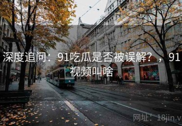 深度追问:91吃瓜是否被误解?,91视频叫啥 深度追问:91吃瓜是否被误解?,91视频叫啥