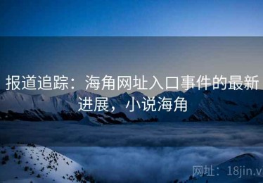 报道追踪:海角网址入口事件的最新进展,小说海角 报道追踪:海角网址入口事件的最新进展,小说海角