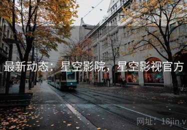 最新动态：星空影院，星空影视官方
