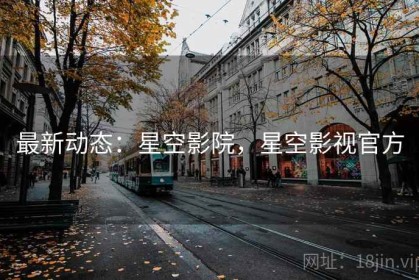 最新动态：星空影院，星空影视官方