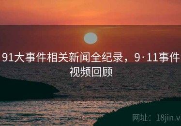 91大事件相关新闻全纪录,9·11事件视频回顾 91大事件相关新闻全纪录,9·11事件视频回顾