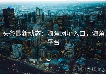 头条最新动态：海角网址入口，海角平台
