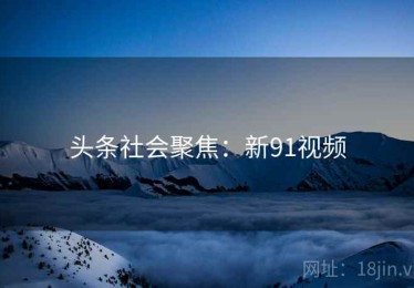 头条社会聚焦:新91视频 头条社会聚焦:新91视频