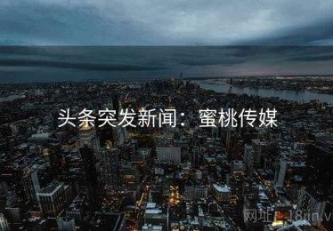 头条突发新闻：蜜桃传媒