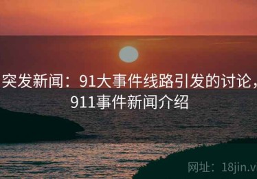 突发新闻:91大事件线路引发的讨论,911事件新闻介绍 突发新闻:91大事件线路引发的讨论,911事件新闻介绍