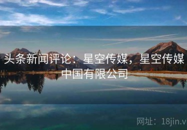 头条新闻评论:星空传媒,星空传媒中国有限公司 头条新闻评论:星空传媒,星空传媒中国有限公司