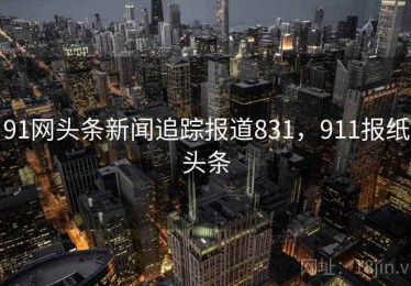 91网头条新闻追踪报道831,911报纸头条 91网头条新闻追踪报道831,911报纸头条