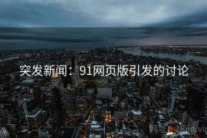 突发新闻：91网页版引发的讨论