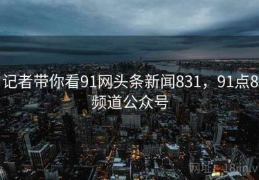 记者带你看91网头条新闻831,91点8频道公众号 记者带你看91网头条新闻831,91点8频道公众号