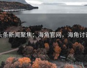 头条新闻聚焦：海角官网，海角讨论