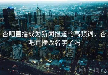 杏吧直播成为新闻报道的高频词,杏吧直播改名字了吗 杏吧直播成为新闻报道的高频词,杏吧直播改名字了吗