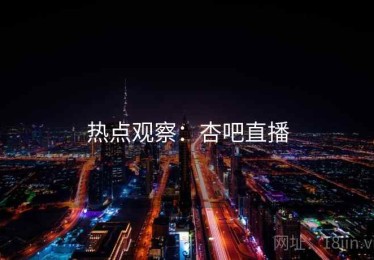 热点观察:杏吧直播 热点观察:杏吧直播