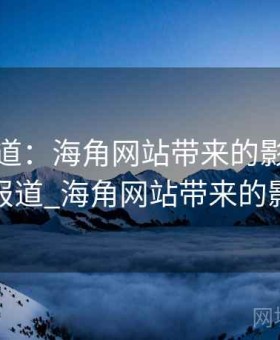 特别报道：海角网站带来的影响，特别报道_海角网站带来的影响