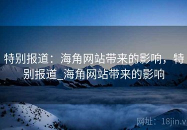 特别报道:海角网站带来的影响,特别报道_海角网站带来的影响 特别报道:海角网站带来的影响,特别报道_海角网站带来的影响