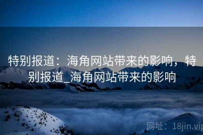 特别报道:海角网站带来的影响,特别报道_海角网站带来的影响 特别报道:海角网站带来的影响,特别报道_海角网站带来的影响