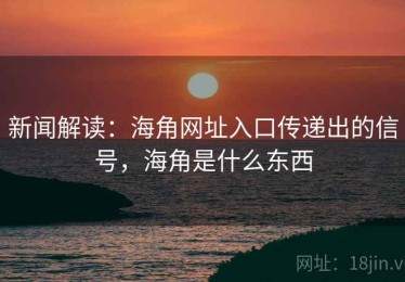 新闻解读:海角网址入口传递出的信号,海角是什么东西 新闻解读:海角网址入口传递出的信号,海角是什么东西