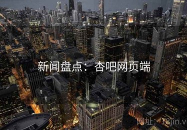 新闻盘点:杏吧网页端 新闻盘点:杏吧网页端