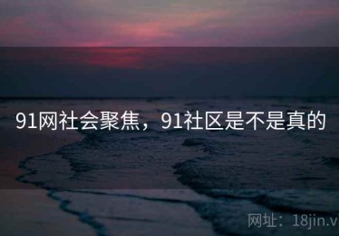 91网社会聚焦,91社区是不是真的 91网社会聚焦,91社区是不是真的