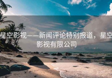 星空影视——新闻评论特别报道,星空影视有限公司 星空影视——新闻评论特别报道,星空影视有限公司