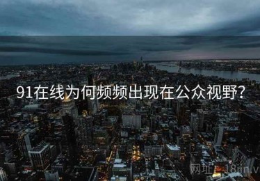 91在线为何频频出现在公众视野? 91在线为何频频出现在公众视野?