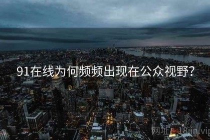 91在线为何频频出现在公众视野？