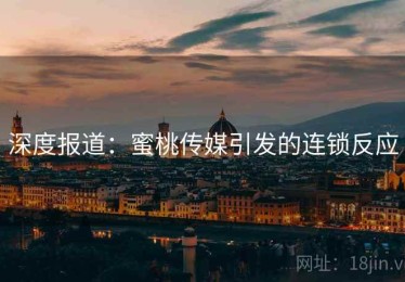 深度报道:蜜桃传媒引发的连锁反应 深度报道:蜜桃传媒引发的连锁反应