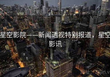 星空影院——新闻透视特别报道,星空影讯 星空影院——新闻透视特别报道,星空影讯