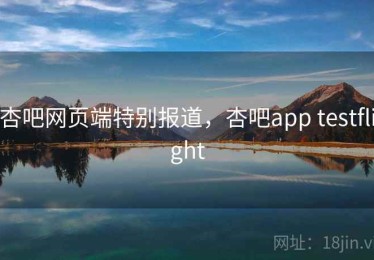 杏吧网页端特别报道,杏吧app testflight 杏吧网页端特别报道,杏吧app testflight