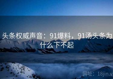 头条权威声音:91爆料,91汤头条为什么下不起 头条权威声音:91爆料,91汤头条为什么下不起