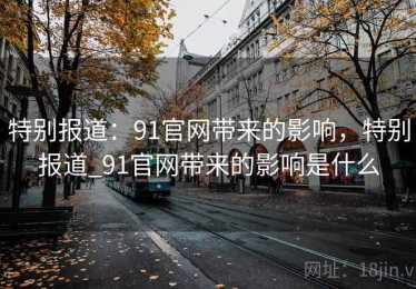 特别报道：91官网带来的影响，特别报道_91官网带来的影响是什么