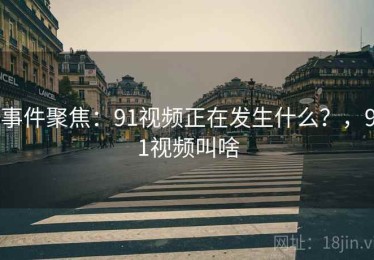 事件聚焦:91视频正在发生什么?,91视频叫啥 事件聚焦:91视频正在发生什么?,91视频叫啥