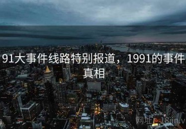 91大事件线路特别报道,1991的事件真相 91大事件线路特别报道,1991的事件真相