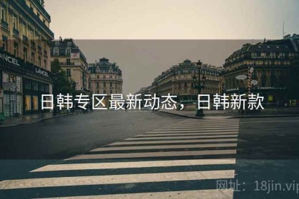 日韩专区最新动态，日韩新款