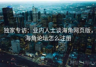 独家专访:业内人士谈海角网页版,海角论坛怎么注册 独家专访:业内人士谈海角网页版,海角论坛怎么注册