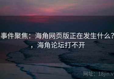 事件聚焦：海角网页版正在发生什么？，海角论坛打不开