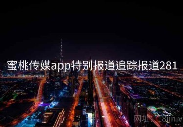 蜜桃传媒app特别报道追踪报道281