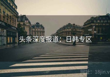 头条深度报道:日韩专区 头条深度报道:日韩专区